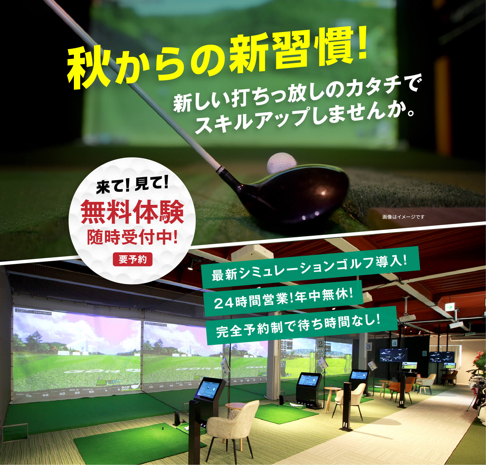 いつでも側にゴルフがある。そんな毎日がこの秋から実現します 10.10THU GRAND-OPEN! 最新シミュレーションゴルフ導入！24時間営業！年中無休！月会費だけでゴルフ打ち放題！10.1TUE PRE-OPEN 先行施設体験会 要予約